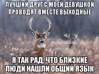 лучший друг с моей девушкой проводят вместе выходные я так рад, что близкие люди нашли общий язык