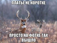 Платье не коротке Просто на фотке так вышло