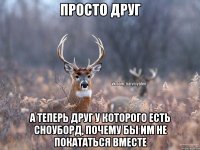 Просто друг А теперь друг у которого есть Сноуборд, почему бы им не покататься вместе