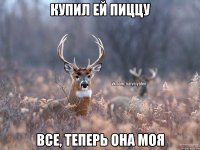 Купил ей пиццу Все, теперь она моя