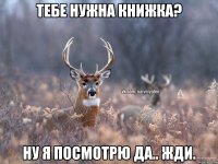 тебе нужна книжка? Ну я посмотрю да.. жди.