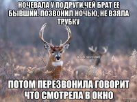 ночевала у подруги,чей брат ее бывший. позвонил ночью, не взяла трубку потом перезвонила говорит что смотрела в окно