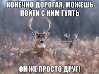 Конечно дорогая, можешь пойти с ним гулть Он же просто друг!