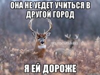 Она не уедет учиться в другой город я ей дороже