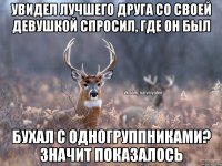 Увидел Лучшего друга со своей девушкой Спросил, где он был Бухал с одногруппниками? Значит показалось