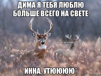 Дима я тебя люблю больше всего на свете Инна, утюююю*