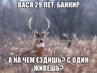 ВАСЯ 29 ЛЕТ, БАНКИР А НА ЧЕМ ЕЗДИШЬ? С ОДИН ЖИВЕШЬ?