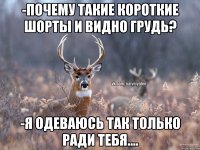 -Почему такие короткие шорты и видно грудь? -Я одеваюсь так только ради тебя....