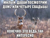 милый, давай посмотрим дом2 или четыре свадьбы конечно, это ведь так интересно