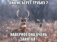 Она не берет трубку ? наверное она очень занятая !