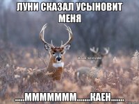 Луни сказал усыновит меня .....ммммммм.......каен.......