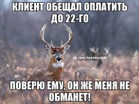 Клиент обещал оплатить до 22-го Поверю ему, он же меня не обманет!