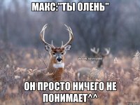 Макс:"Ты олень" Он просто ничего не понимает^^