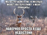 -Мы встречаемся уже 10 месяцев может уже переспим? -У меня принципы Наверное просто я еще недостоин