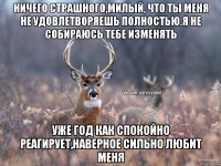 Ничего страшного,милый, что ты меня не удовлетворяешь полностью.Я не собираюсь тебе изменять Уже год как спокойно реагирует,наверное сильно любит меня