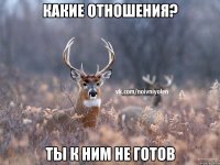 КАКИЕ ОТНОШЕНИЯ? ТЫ К НИМ НЕ ГОТОВ