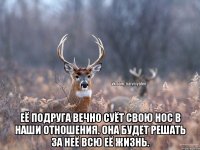  Её подруга вечно суёт свою нос в наши отношения. Она будет решать за неё всю её жизнь.