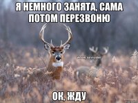 Я немного занята, сама потом перезвоню Ок, жду