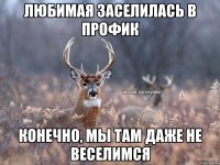 любимая заселилась в профик конечно, мы там даже не веселимся