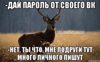 -Дай пароль от своего вк -Нет, ты что, мне подруги тут много личного пишут