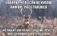 ГОВОРИТ, ЧТО ЕСЛИ НЕ КУПЛЮ АЙФОН - РАССТАНЕМСЯ НО ЛЮБИТ ОНА ПО НАСТОЯЩЕМУ, ПРОСТО ИНОГДА НУЖНО ДАРИТЬ ПОДАРКИ