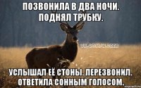 Позвонила в два ночи. Поднял трубку. Услышал её стоны. Перезвонил. Ответила сонным голосом.