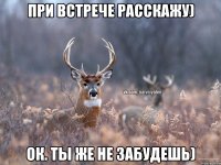 При встрече расскажу) Ок. Ты же не забудешь)