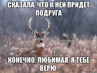 Сказала, что к ней придет подруга Конечно, любимая, я тебе верю.