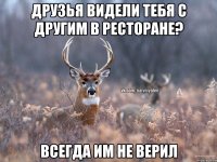 Друзья видели тебя с другим в ресторане? Всегда им не верил