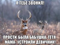 я тебе звонил! прости, была бабушка, тётя , мама- устроили девичник!