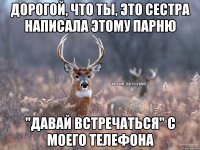 Дорогой, что ты, это сестра написала этому парню "давай встречаться" с моего телефона