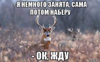 - Я немного занята, сама потом наберу - Ок, жду