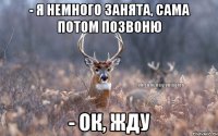 - Я немного занята, сама потом позвоню - Ок, жду