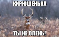 Кирюшенька Ты не олень!