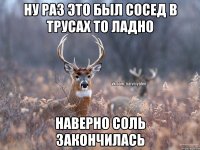 ну раз это был сосед в трусах то ладно наверно соль закончилась