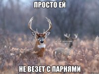 просто ей не везет с парнями