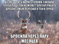 Встречались на расстоянии, сказала что больше так не может, бросил работу друзей семью переехал к тей в город бросила через пару месяцев