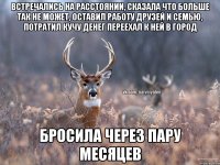 Встречались на расстоянии, сказала что больше так не может, оставил работу друзей и семью, потратил кучу денег переехал к ней в город бросила через пару месяцев