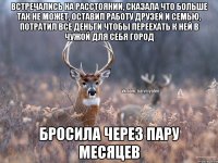 встречались на расстоянии, сказала что больше так не может, оставил работу друзей и семью, потратил все деньги чтобы переехать к ней в чужой для себя город бросила через пару месяцев