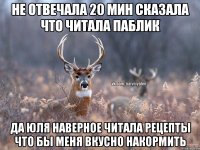 не отвечала 20 мин сказала что читала паблик да юля наверное читала рецепты что бы меня вкусно накормить