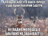 аля написала что она в городе у бабушки покурим завтра ну ладно молодец о бабушке не забывает)))