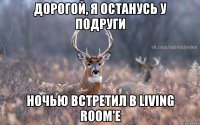 Дорогой, я останусь у подруги ночью встретил в Living Room'e