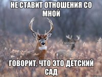 Не ставит отношения со мной Говорит, что это детский сад