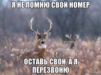 я не помню свой номер оставь свой, а я перезвоню