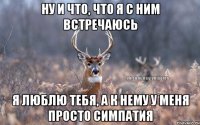 Ну и что, что я с ним встречаюсь Я люблю тебя, а к нему у меня просто симпатия