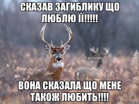 Сказав Загиблику що люблю її!!!!! Вона сказала що мене також любить!!!!