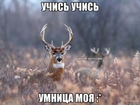 учись учись умница моя :*