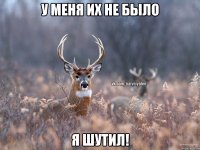 У меня их не было Я шутил!