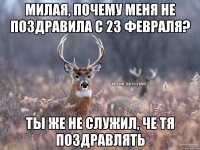 Милая, почему меня не поздравила с 23 февраля? Ты же не служил, че тя поздравлять