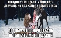 сегодня 23 февраля , у меня есть девушка, но до сих пор не было секса потому-что она поехала выбирать мне подарок